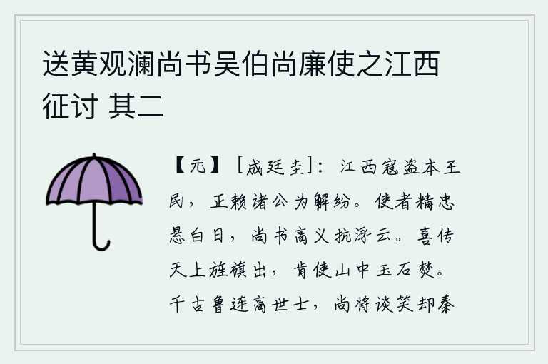 送黄观澜尚书吴伯尚廉使之江西征讨 其二,江西的盗匪本是朝廷的臣民,正依赖各位公卿为他们平息这场纷争。使者的精诚之心可与白日相比,尚书您的高尚情义可以和浮云相抗衡。我高兴地听说天上的旌旗要出动,怎么会让