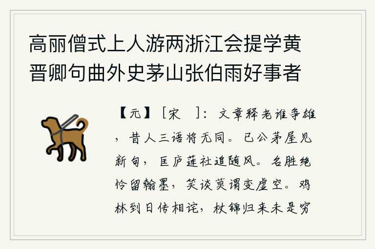 高丽僧式上人游两浙江会提学黄晋卿句曲外史茅山张伯雨好事者绘为文会图,文人弃老而去,谁能与之争雄?古人说三道四,恐怕没有相同的了。已公在茅屋里见到新诗,匡庐的莲社也随着春风而变。绝代佳人我都留给翰墨,在谈笑中不要认为他们已经变得虚