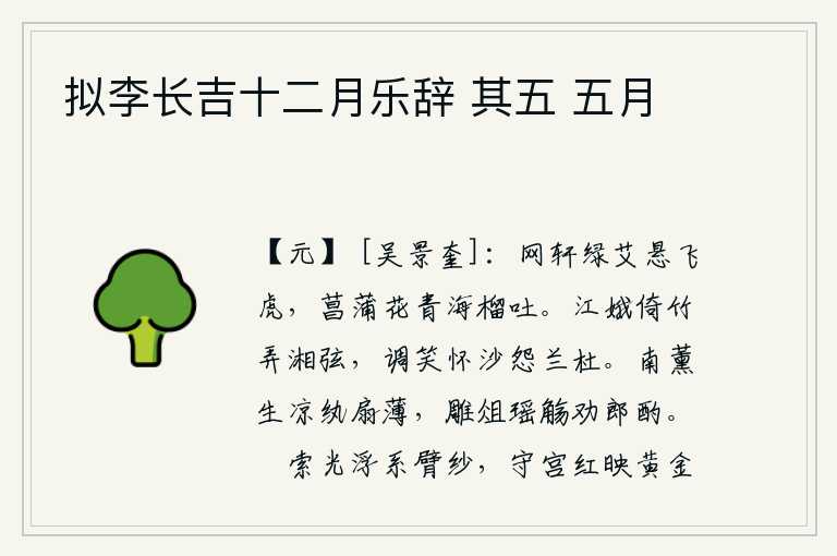 拟李长吉十二月乐辞 其五 五月,翠绿的艾蒿上悬挂着一只老虎,菖蒲花开得正艳,石榴花在风中盛开。江边的嫦娥倚着竹子弹奏起湘水的琴弦,她调笑着怀念沙洲的美人怨恨兰草杜鹃。南薰弥漫着凉意,轻轻地摇动
