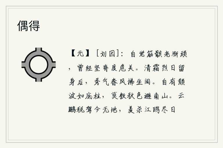 偶得,我自己感觉到筋骨逐渐衰老变得僵硬,曾经凭借着坚韧的脊背度过艰险的关隘。身后的清霜和烈日都已褪去,春风吹拂着我的座位。江水自会像根基上的石柱一样倾斜,千万不要让秋
