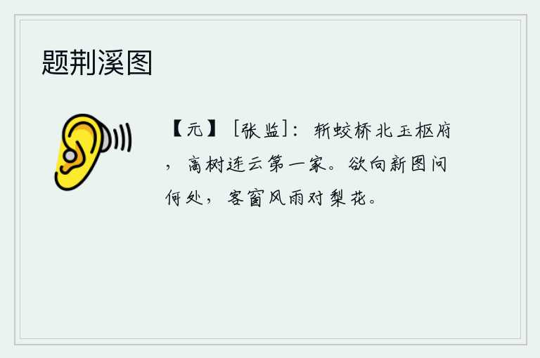 题荆溪图，斩蛟桥以北的玉枢府,高大的树木与天上的云相连是第一户人家。想要向新绘的图画请教它在何处,只有在客舍的窗前风雨中对着梨花伫立。