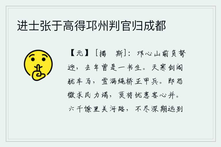 进士张于高得邛州判官归成都,在邛心山前,背着弓箭去迎接你。去年的今天,我在这里遇到过一位书生。天寒地冻的时候,剑阁上还停着车马;大雪落满了绳桥,战士们正在披挂着铠甲和兵器。如果恐怕征收赋税