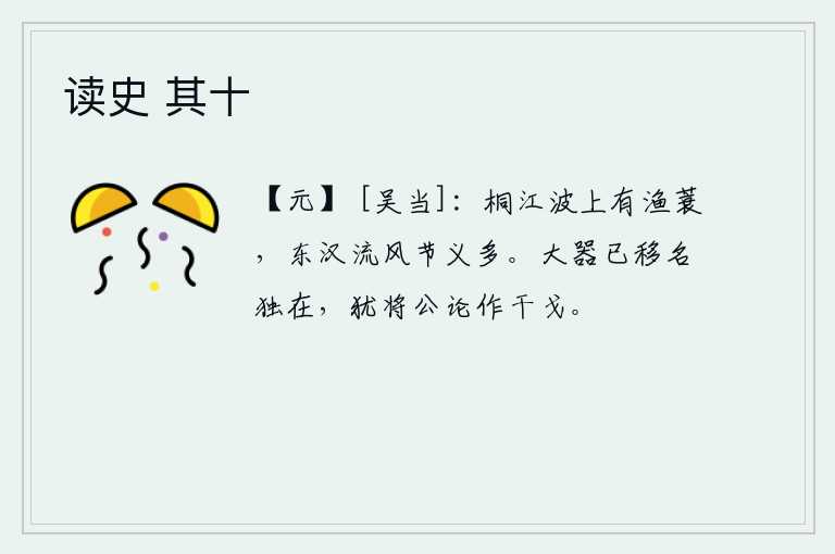 读史 其十，桐江的江波上挂着一顶渔翁的蓑衣,东汉时流传下来的节义风尚多么美好啊!司马相如的名声已经传播开去,只剩下他一个人存在,可是人们对他的议论仍然像对待兵器一样进行抨击