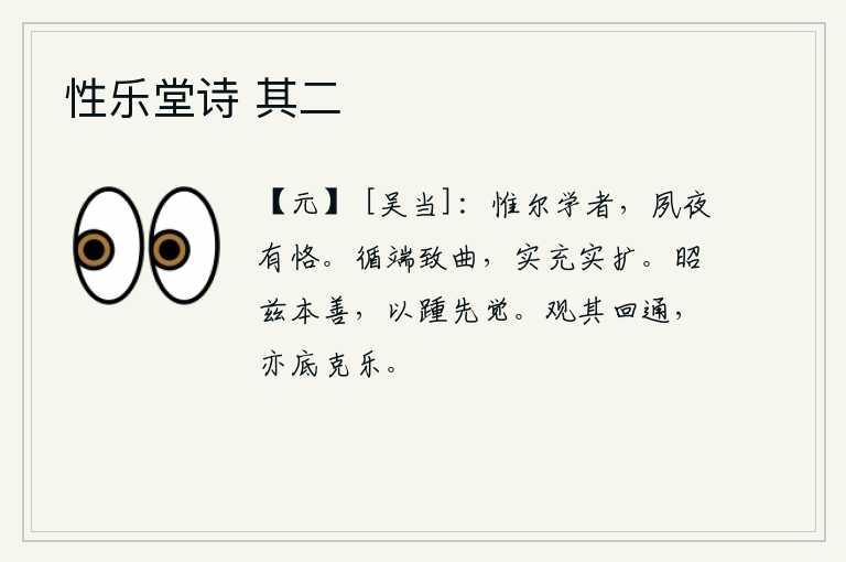 性乐堂诗 其二,希望你们努力学习,早晚要恪守学业的准则。顺应事物的本质发展到弯曲状态,这样不但可以充实力量,而且可以扩大范围。光明正大地发扬光大这个根本的善行,以便跟随先辈觉悟