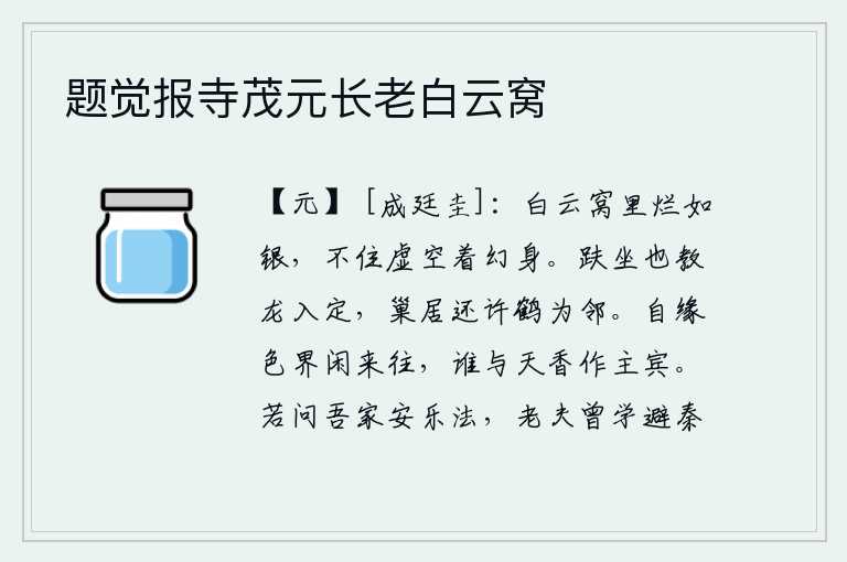 题觉报寺茂元长老白云窝,在白云窝里烂得像银子,长久地虚空着幻化出来的身子。龙在山上蹲坐,可以让它安心地栖息;鹤在池塘里筑巢,可以和它相邻而居。自从在女色世界悠闲地来来往往,谁能和天香一