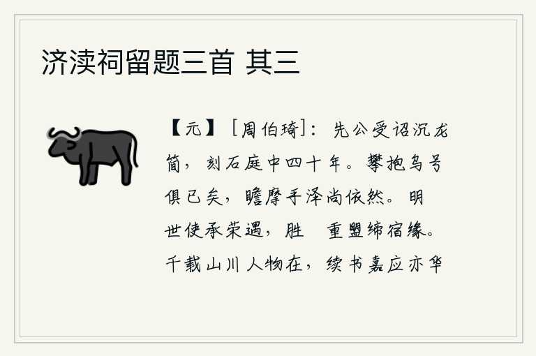 济渎祠留题三首 其三,先公接受诏命将《龙简》沉入地下,把它刻在石碑上流传了四十年。攀折双手抱住乌鸦的啼叫都已过去,回头凝望亲手擦拭过的泪水依然如故。贤明的禋,世世代代使你蒙受荣耀和恩