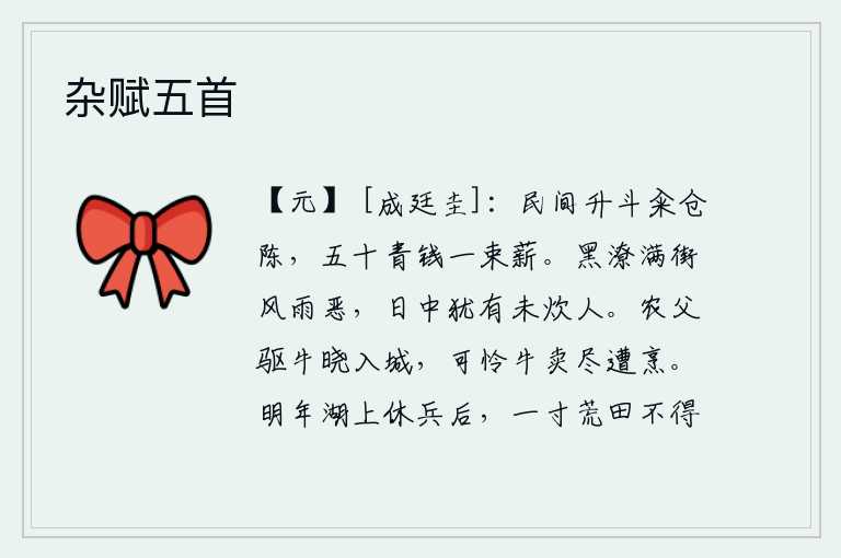 杂赋五首,老百姓用一升一斗的米来买进粮仓,五十个青钱就可以换取一捆柴薪。街上积满了浓黑的积水,风雨非常凶恶,中午的时候还有没烧火做饭的人。一天早晨,一个农夫把牛赶进城里来