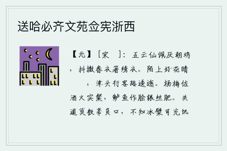 送哈必齐文苑佥宪浙西,佩戴着五彩祥云的仙子讨厌鸡叫,抖擞精神穿上华丽的春衣。雨后初晴,田间小路上开满了鲜花,渡口边行人经过的道路曲折绵长。用杨梅作佐酒,味道醇厚鲜美;把鲈鱼切成细丝,