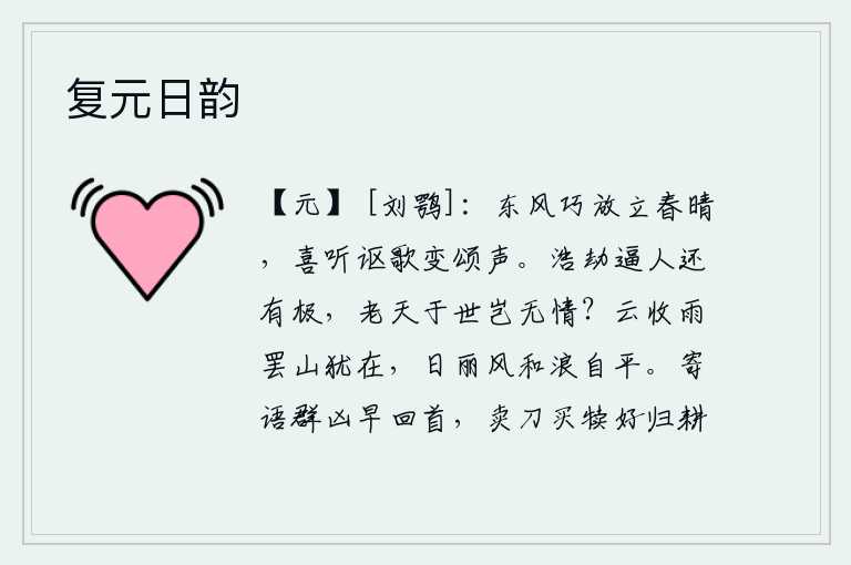 复元日韵,春光明媚的东风巧妙地把它吹开,在晴朗的天气里,我高兴地听到那歌声中变幻莫测的《诗经》歌颂之声。强暴的魔力逼迫人还有个尽头,老天在世上难道就无情吗?云雾散去,雨停