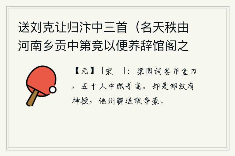 送刘克让归汴中三首（名天秩由河南乡贡中第竞以便养辞馆阁之职除济宁录事须次觐省） 其一，梁园的词客用卯金刀作赋,在五十名诗人中他的赋写水平最高。原来是邹枚玉有神灵的授命,他州的人解送它们竟敢争着豪夺。