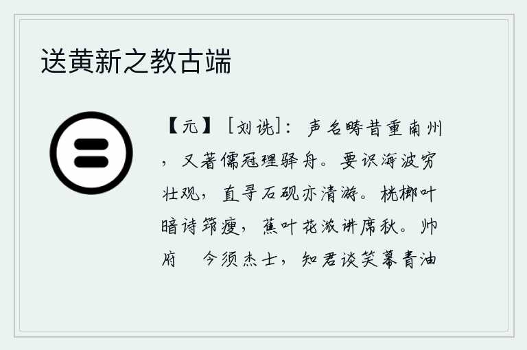 送黄新之教古端,我的声名从前很受南州的重视,如今又戴着儒生头巾管理驿站的船只。要知道大海的波涛真是壮观无比,即使是寻找石砚也是清雅的游览。暮色笼罩着桄榔树叶,我用瘦弱的竹杖写下