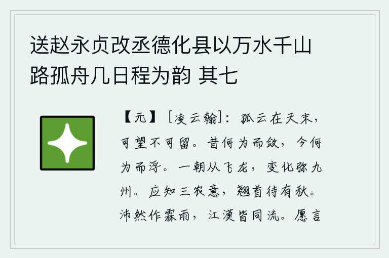 送赵永贞改丞德化县以万水千山路孤舟几日程为韵 其七,一朵孤零零的白云高悬在蓝天尽头,可以远望但不可久留。从前为什么要聚敛财物,现在为什么要轻浮呢?一旦成为腾飞的龙,就会变化无穷,遍及整个九州。农民们应该知道三农的