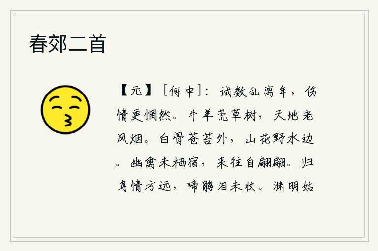 春郊二首,试着数一数战乱离别后的年份,伤感的心情更加惆怅不已。牛羊在荒草丛生的树林里游荡,天地也因风烟的侵蚀而衰老。老朽的骸骨埋葬在苍苔丛外,山花盛开在野外的河边。幽静的