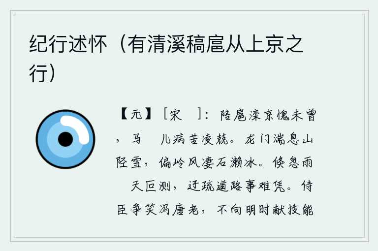 纪行述怀(有清溪稿扈从上京之行),曾经在汴京作陪臣而感到惭愧,马瘏儿的病使我更加恐惧、战战兢兢。龙门关的急流停息了,山间小道上已经积满了白雪;偏僻的山岭上风声凄厉,石缝中的冰块也结成了冰。忽然间