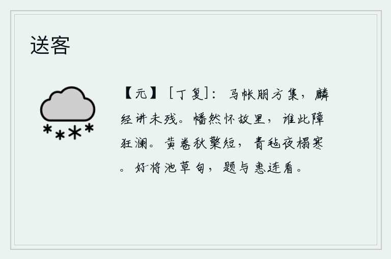 送客,在马帐中聚会朋友,研习《麟经》的精义还没有断绝。我幡然地怀念着故乡,有谁能阻挡我的狂澜?黄卷的窗棂很短,夜里铺着青色的毡子,躺在床榻上感到寒冷。我喜欢把《池草》