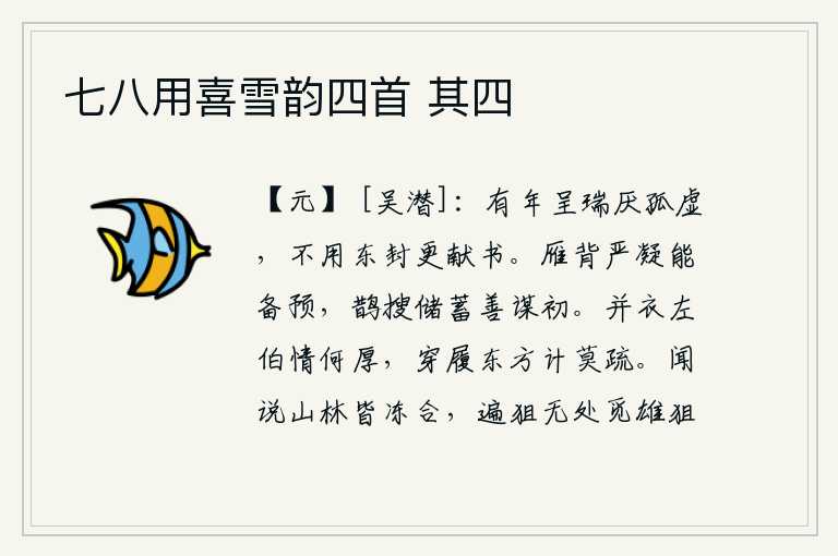 七八用喜雪韵四首 其四,每年都有祥瑞呈现,却厌恶它孤单空虚,不需要向东面封禅再进献书信。大雁的背部严密凝重,能够预先准备好行装;喜鹊搜集储藏粮食,善于在开始时谋划。和左伯一起穿衣服的情