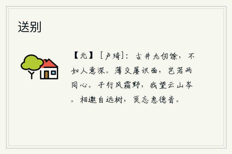 送别，高入九仞的古井,还不如人的心意深沉。与肤浅的交情的人屡次见面,哪里比得上是同心同德呢?你在寒风凛冽的原野上行走,我却仰望着云山的顶峰。请你在远处的树下互相邀请,