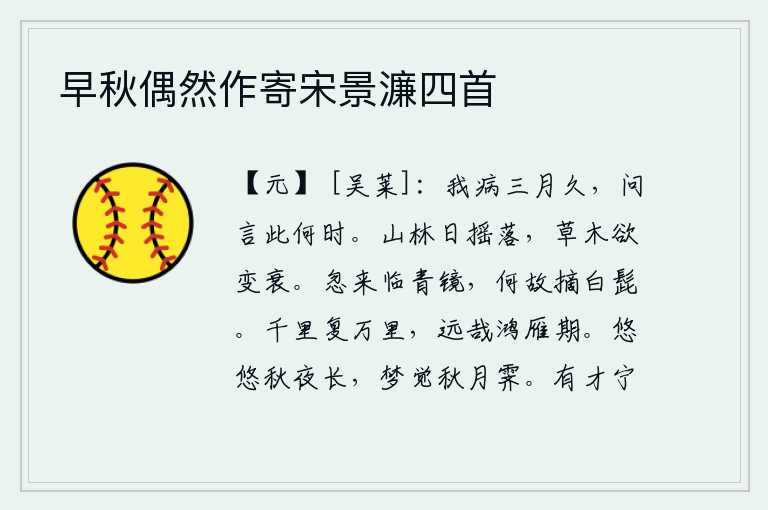 早秋偶然作寄宋景濂四首，我患病已经三个多月了,有人问我现在是什么时节?山林中的太阳在慢慢地落下,草木也快要凋谢了。忽然来到镜子前,为什么要摘下白胡子呢?一千里又一万里,鸿雁的归期真遥远