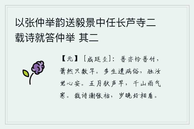 以张仲举韵送毅景中任长芦寺二载诗就答仲举 其二,我也怜惜我的竹子,萧条冷落的只有几竿。众生遗留的弊病是世俗所造成的,只有你感觉到心安理得。五月,秋天的鸣叫声已经很早了,千山万岭都笼罩在濛濛细雨之中,带来了阵阵