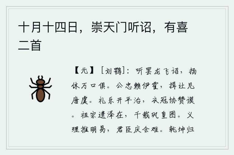 十月十四日,崇天门听诏,有喜二首,皇上听了《龙飞诏》的批示后,万口同庆扬休之功。忠诚可依赖伊尹和霍光,谦虚礼让可以与唐尧和虞舜相比。礼乐教化开创了太平盛世,士大夫们共同赞成和谋划。祖宗留下的恩泽