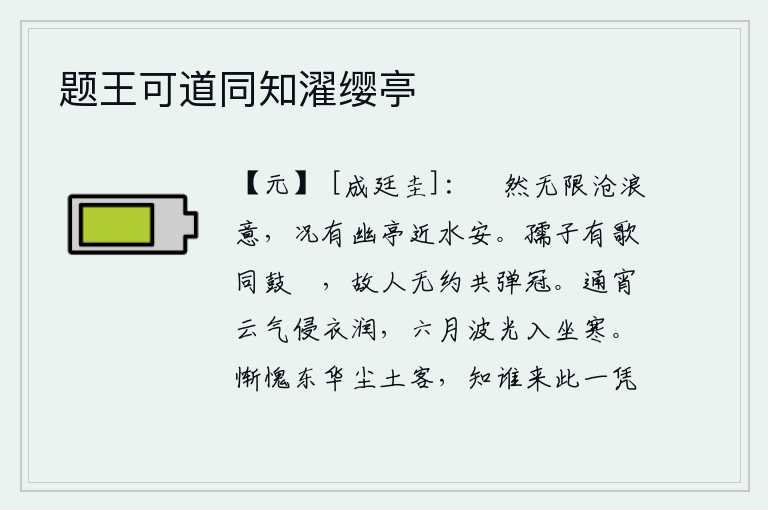 题王可道同知濯缨亭,我悠然自得地怀念着沧浪,何况这里有座幽静的亭子,靠近水边十分安适。孩童们唱着歌一起击鼓助兴,老朋友们不约而同一起弹奏乐器。通宵达旦,云雾缭绕,湿润了衣裳;六月的