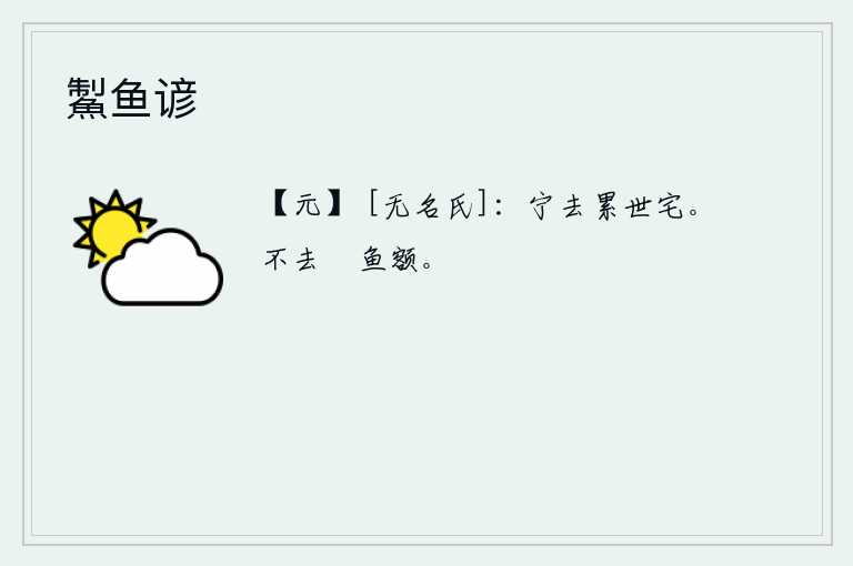 䱥鱼谚，我宁可离开那世代相传的住宅,也不愿离开这累世不朽的府第。不拿起䱥鱼的额头去喂鱼。