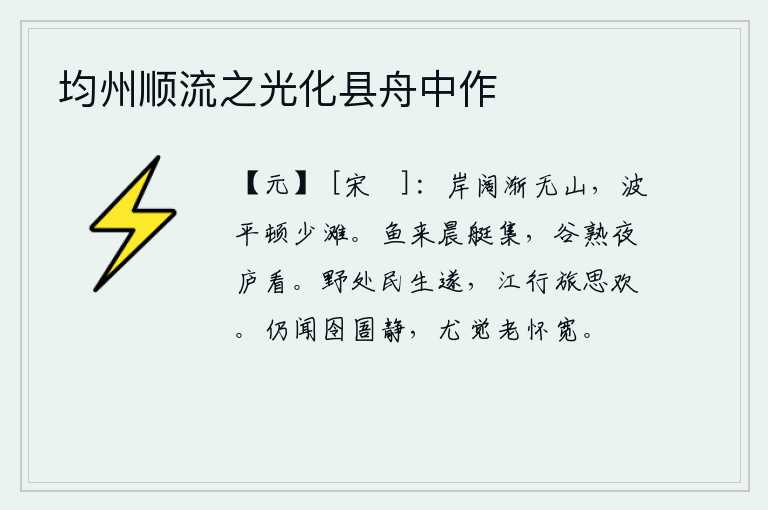 均州顺流之光化县舟中作,河岸宽广渐渐没有山峦,水面平缓顿时少有滩地。清晨,鱼儿在船上游来游去,谷物成熟了,夜里就躺在草庐里观看。居住在田野里生活安乐,行走在江上旅行思念故乡的亲人。我仍