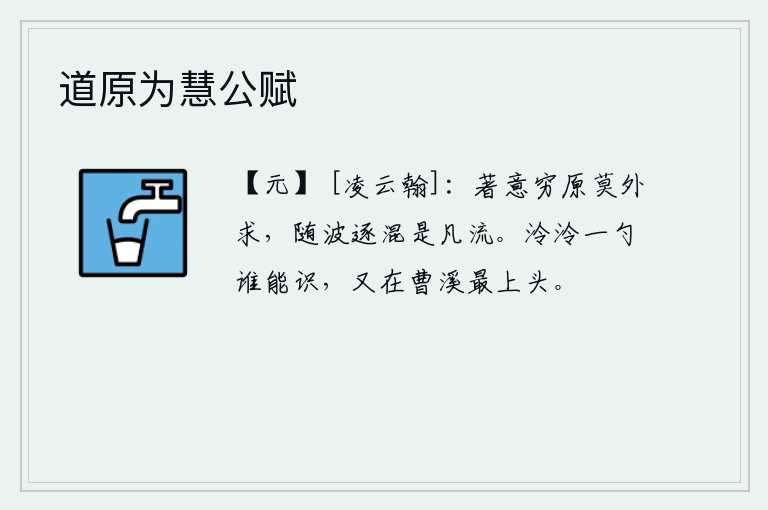 道原为慧公赋，专心致志地探究事物的本原,不要向外追求;随波逐流,只不过是寻常的河流罢了。一勺清凉的水,谁能识别它呢?它又在曹溪的最高处。