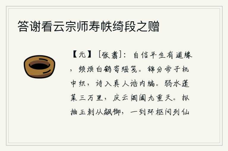 答谢看云宗师寿帙绮段之赠,我自信自己平生有道术的缘分,频繁地烦劳仙鹤来给我寄去美好的信笺。锦缎分别在天子织布机中织成,诗篇编入真人的《内编》之中。弱水和蓬莱仙山相距三万里,庆云从阊阖门升