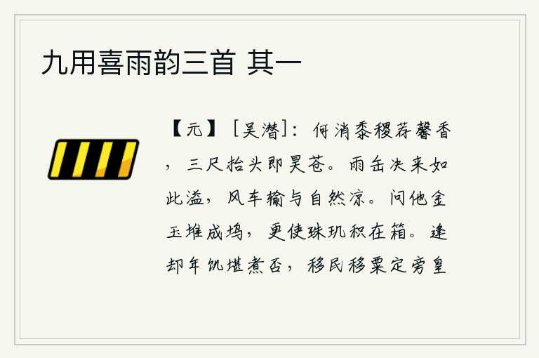 九用喜雨韵三首 其一,哪用得着让庄稼献上芬芳的香气呢?只要能高高地举起头来,就是苍天了。雨水从瓦罐里倾泻出来,就像这样漫天飞扬;风吹动着车子,让它承受自然的凉爽。问他为何金银珠宝堆积