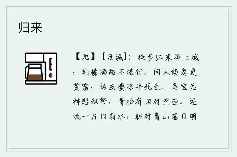归来,我徒步归来来到海边的城池,只见荆棘和杂草布满了道路,实在不忍心走。询问别人,转眼间就知道自己是贫还是富;访求朋友,凄凉得要经历半个死或生。乌宝没有神灵就悲伤地把