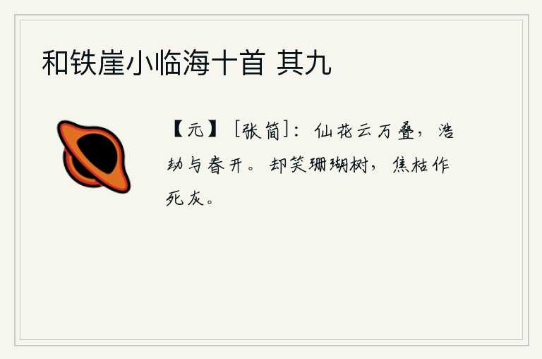 和铁崖小临海十首 其九，神仙般的花朵像云彩一样层层叠叠地开着,经历了无数的劫难才随着春天的到来开放。却笑珊瑚树,被烧焦后变成了死灰。