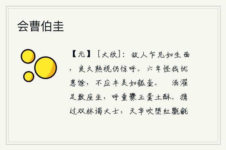 会曹伯圭,老朋友刚一看见我,就象活着的时候一样;过了好久,他仔细地看了看我,仍然惊呼不已。长达六年之久的岁月,是由于有许多忧患牵累而造成的,不应该像那盛满了瓦罐一样的丰收