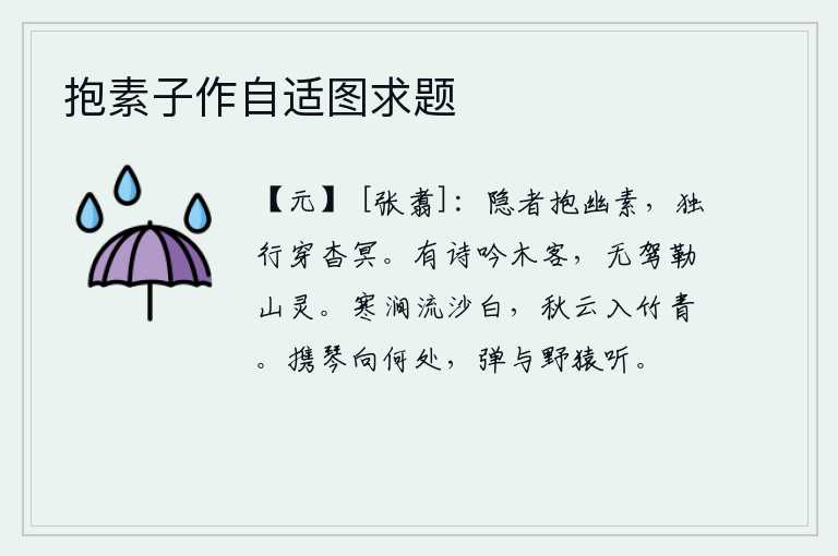 抱素子作自适图求题,隐士怀抱着幽静朴素的品德,独自行走穿行在幽深渺茫的天地之间。有诗来吟咏木偶客,没有驾车去勒索山中的神灵。寒冷的山涧中,流淌的沙子一片洁白;秋天的云朵飘入竹林,映