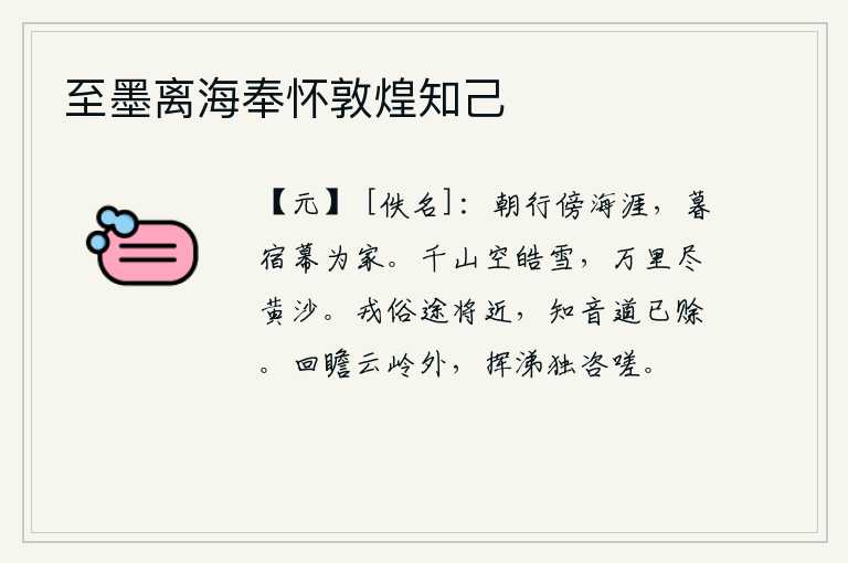 至墨离海奉怀敦煌知己,早晨在海边行走,傍晚住在旅店里做家。千山万岭都是皑皑白雪,万里长空都是一片黄沙。戎马生涯的艰难岁月快要过去了,结识朋友的路已经很远了。回头瞻望在云岭之外,挥洒着