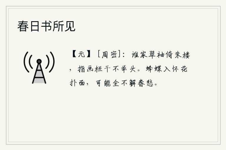 春日书所见，是谁家的女子身着翠袖,斜倚在朱红色的楼上?她轻轻地指向画栏,连头也不抬。蜜蜂蝴蝶飞入怀中,鲜花扑面而来,它们大概都不懂春天的忧愁吧。