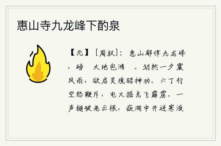 惠山寺九龙峰下酌泉,惠山上郁郁葱葱,有九座龙峰耸立;云气磅礴,浩瀚无边,笼罩着万里鸿濛。一夕之间,雷电轰鸣,风雨交加,这是为了启迪神仙的境界,昭示他的神奇功德。六个武士在路上怒鞭抽