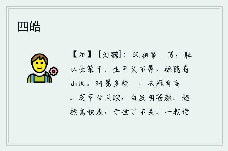 四皓,汉高祖刘邦为人傲慢而又善于辱骂,他耻于用长鞭去求取功名。我生平仗义从不屈辱,如今隐居在远方的商山之间。帝王的车马冠冕多有险阻,而君王的衣帽却高大闲适。灵芝草既甘
