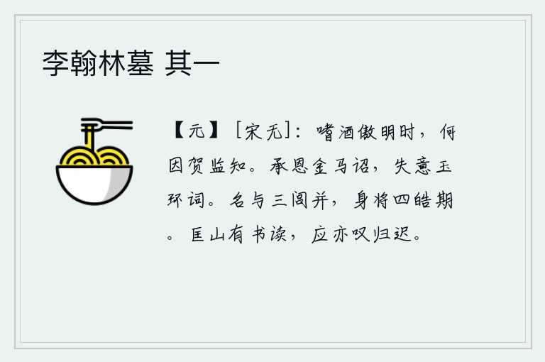 李翰林墓 其一,嗜酒的人傲视圣明的时代,为什么要向监知庆贺呢?承蒙皇上赐给我金马诏书,我却在玉环佩戴的诏书中感到很失意。我的名声和三闾大夫齐名,我自己也将跟四位贤人相期而至。在