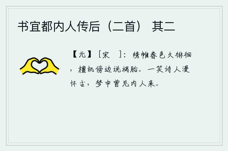 书宜都内人传后（二首） 其二，绣帷中的春色久久地徘徊不前,在檀机旁静静地诉说着身遭祸胎。一笑诗人漫不经心地怀念古人,在梦中曾经见过宫女来。