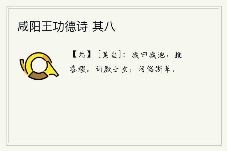 咸阳王功德诗 其八，我们种田,我们修池塘,收获的谷物有粳米、稌米和小米。教导那些年轻的男女,丑陋的风俗就会被革除干净。