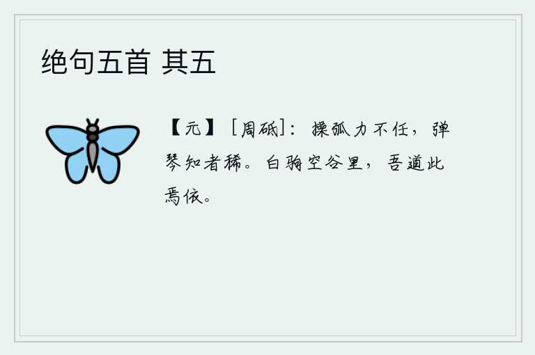 绝句五首 其五，拿着弧形的木棒,力气就难以承受;懂得弹琴的人实在是少有。白驹在空旷的山谷里奔驰,我却说这里有什么地方可以依傍呢?