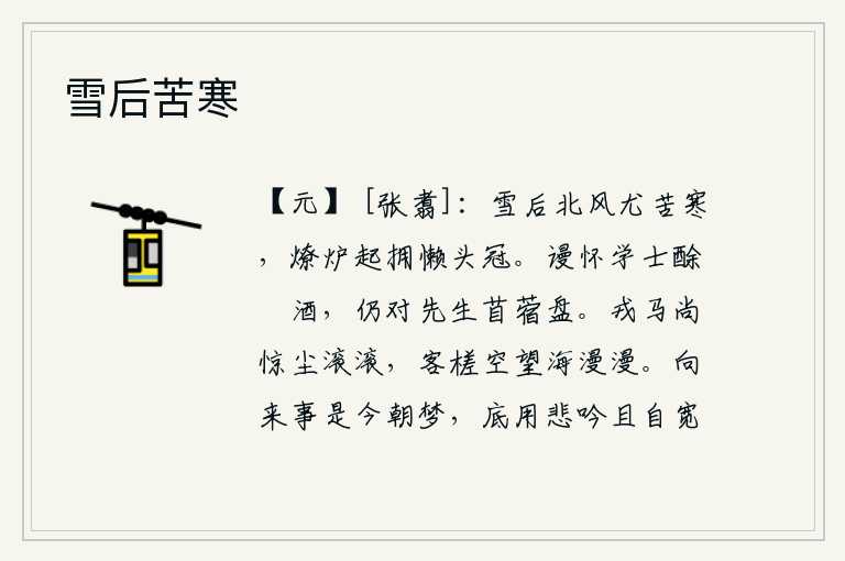 雪后苦寒，雪后北风刮得格外寒冷,炉火一燃慵懒地拥戴着头上的帽子。白白地怀念着学士酴醾酒,仍然面对着先生的苜蓿盘。战马还在受惊,扬起的尘土滚滚而来;乘坐的木筏空自望着辽阔的