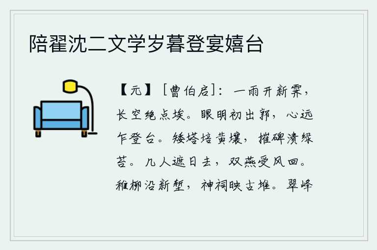 陪翟沈二文学岁暮登宴嬉台,一场雨刚刚停了下来,天上已经没有一丝尘埃。眼睛明亮的时候刚走出城郭,心中思绪悠远的时候才登上高台。矮小的塔是用黄土培土砌成的,摧毁的石碑浸泡在绿色的苔藓中。有几