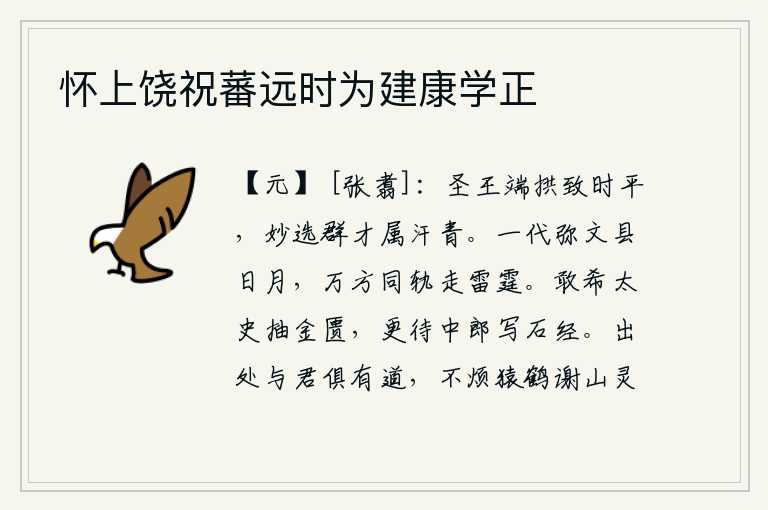 怀上饶祝蕃远时为建康学正,圣明的君主端坐不动以致天下太平,精心选拔人才可谓汗青功臣。一个时代像太阳和月亮一样光明灿烂,四面八方的人们遵循同样的轨道就像雷霆一样迅速奔走。我真诚地希望太史令