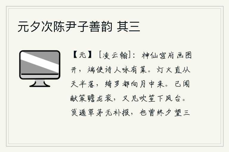元夕次陈尹子善韵 其三,神仙宫殿的画图打开了,正好让诗人咏叹有莱山。灯火一直从半空中落下,华丽的丝织品全都飞向月亮中。早就听说献策朝见天子,又看见吹笙人从凤台下来。不要逃到茅草丛中去,