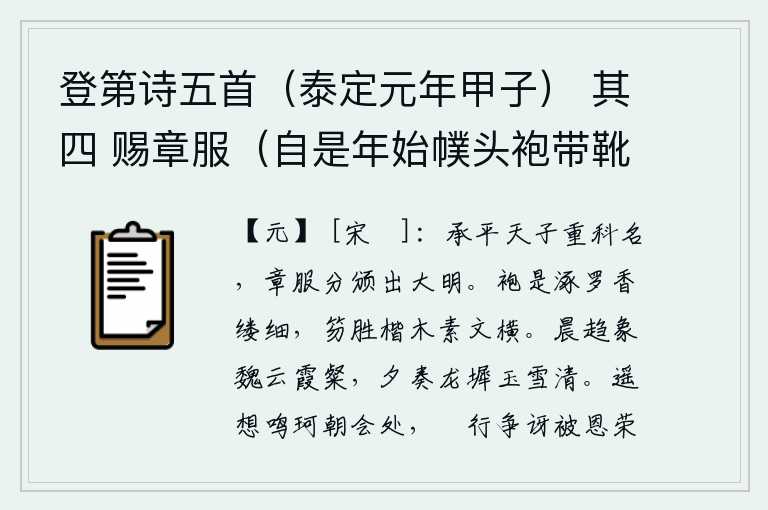 登第诗五首(泰定元年甲子) 其四 赐章服(自是年始幞头袍带靴银木简皆具简上仍刻御赐字金填之五月一日皆除书同授),承平年间天子重视科举考试的科目名次,朝廷颁布的章服分别是大明年间和大明年间。袍子是用涿罗织成的,香气弥漫的丝线细小;笏板比楷木还要坚固,上面有白色花纹横着。清晨