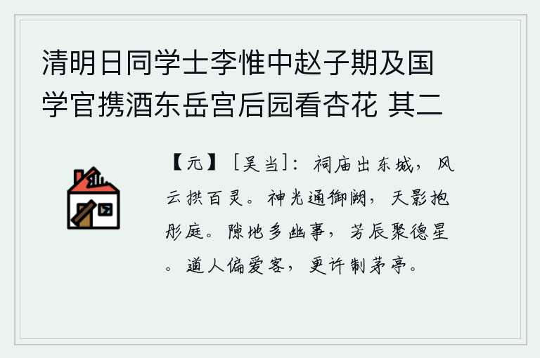 清明日同学士李惟中赵子期及国学官携酒东岳宫后园看杏花 其二，雄伟壮丽的祠庙矗立在洛阳城外,浩淼的风云气势笼罩着众多神灵。帝王的神光洒满了宫殿,天上的精美的影子环绕着华丽的庭院。空旷的地方有很多幽静的事情,在美好的时辰里聚