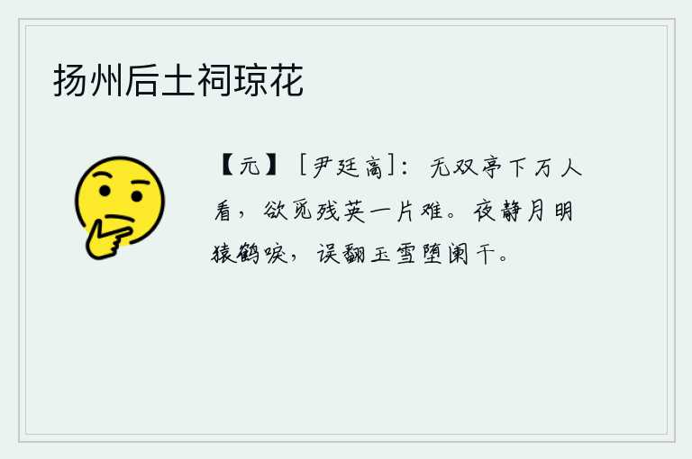 扬州后土祠琼花，无双亭下有成千上万的人围观,想要寻找那残缺不全的花朵实在太难。夜晚静悄悄的,月光下猿猴和仙鹤不停地哀鸣。可怜那洁白如玉的雪花,竟然掉落在栏杆上。