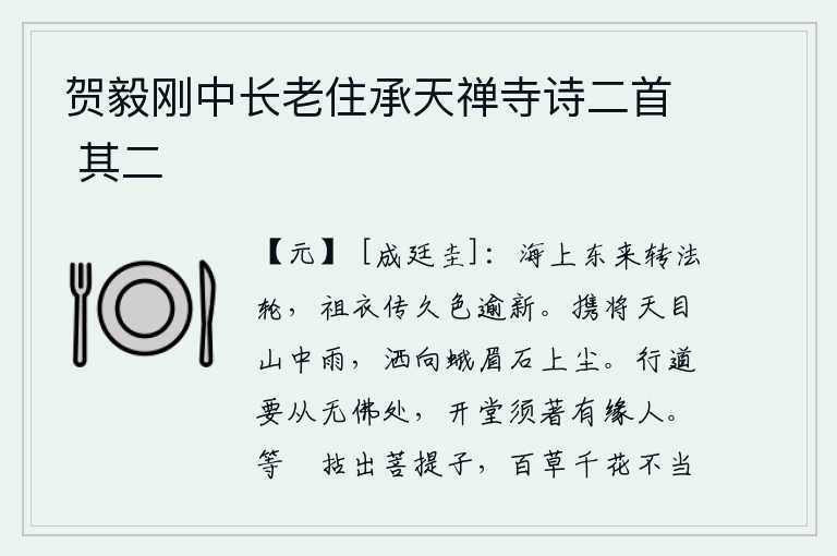 贺毅刚中长老住承天禅寺诗二首 其二,从海上东来的法轮,已经化成了白色的祖衣,年代久远,颜色却更加新鲜了。携带着天目山中的细雨,洒向蛾眉石上的尘土。行道必须从没有佛像的地方走,开堂要靠有缘分的人来做